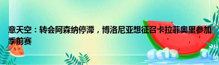 意天空：转会阿森纳停滞，博洛尼亚想征召卡拉菲奥里参加季前赛