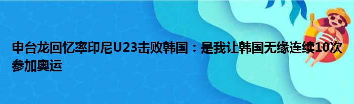 申台龙回忆率印尼U23击败韩国：是我让韩国无缘连续10次参加奥运