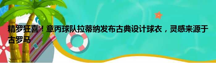 精罗狂喜！意丙球队拉蒂纳发布古典设计球衣，灵感来源于古罗马