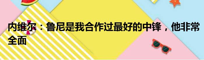 内维尔：鲁尼是我合作过最好的中锋，他非常全面