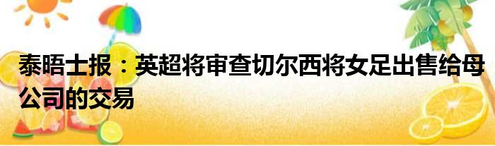 泰晤士报：英超将审查切尔西将女足出售给母公司的交易