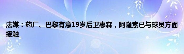 法媒：药厂、巴黎有意19岁后卫惠森，阿隆索已与球员方面接触