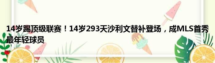 14岁踢顶级联赛！14岁293天沙利文替补登场，成MLS首秀最年轻球员