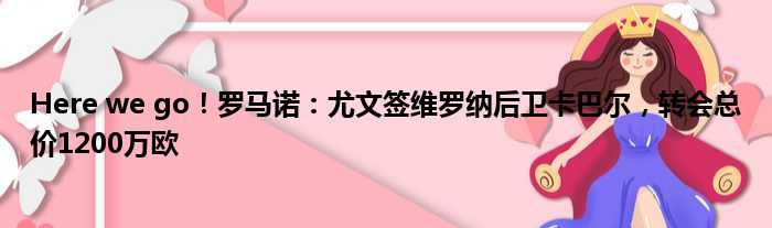 Here we go！罗马诺：尤文签维罗纳后卫卡巴尔，转会总价1200万欧