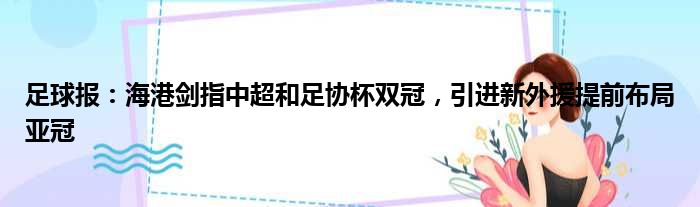 足球报：海港剑指中超和足协杯双冠，引进新外援提前布局亚冠