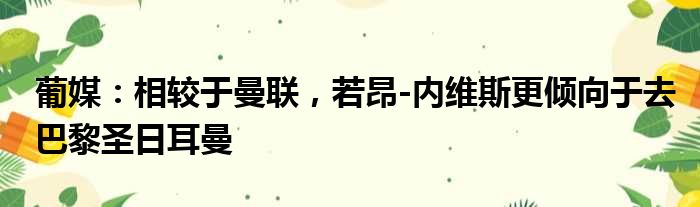 葡媒：相较于曼联，若昂-内维斯更倾向于去巴黎圣日耳曼