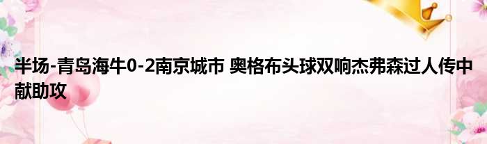 半场-青岛海牛0-2南京城市 奥格布头球双响杰弗森过人传中献助攻