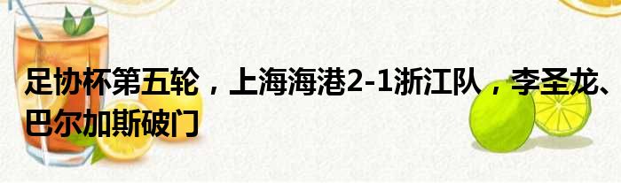 足协杯第五轮，上海海港2-1浙江队，李圣龙、巴尔加斯破门