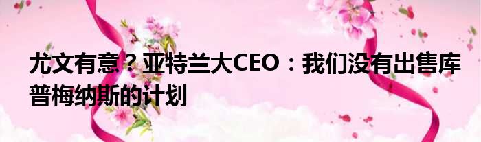 尤文有意？亚特兰大CEO：我们没有出售库普梅纳斯的计划