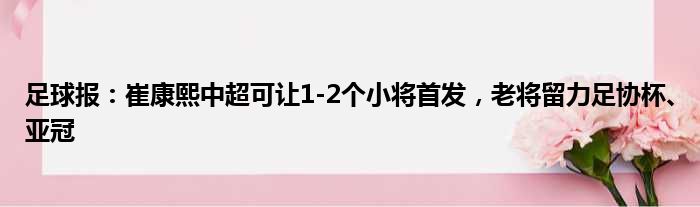 足球报：崔康熙中超可让1-2个小将首发，老将留力足协杯、亚冠