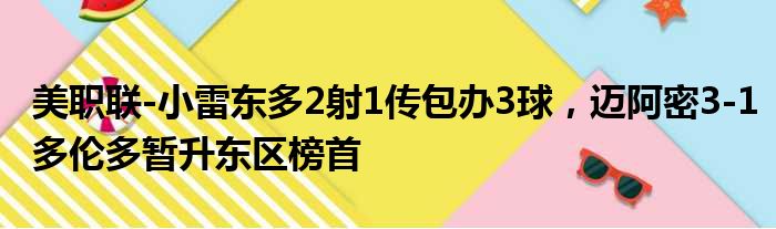 美职联-小雷东多2射1传包办3球，迈阿密3-1多伦多暂升东区榜首