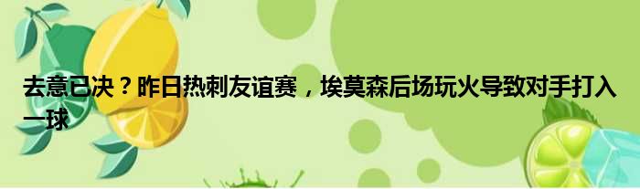 去意已决？昨日热刺友谊赛，埃莫森后场玩火导致对手打入一球