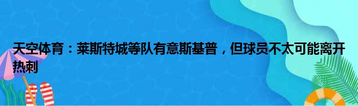 天空体育：莱斯特城等队有意斯基普，但球员不太可能离开热刺