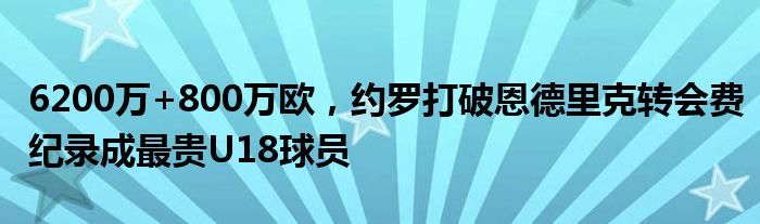 6200万+800万欧，约罗打破恩德里克转会费纪录成最贵U18球员