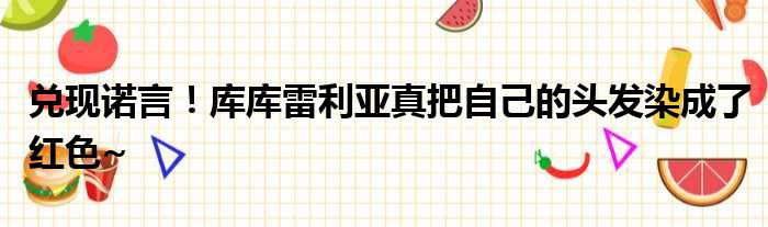 兑现诺言！库库雷利亚真把自己的头发染成了红色~