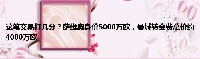 这笔交易打几分？萨维奥身价5000万欧，曼城转会费总价约4000万欧