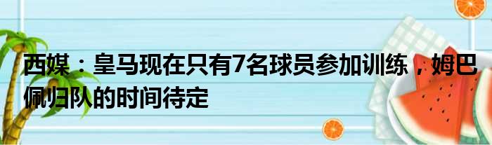 西媒：皇马现在只有7名球员参加训练，姆巴佩归队的时间待定