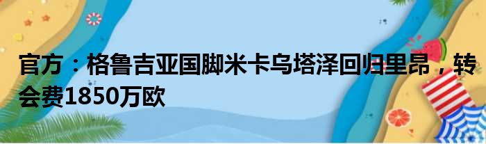 官方：格鲁吉亚国脚米卡乌塔泽回归里昂，转会费1850万欧