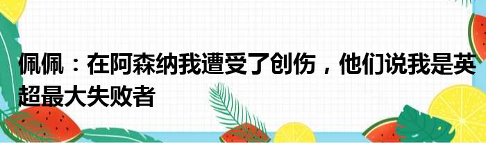 佩佩：在阿森纳我遭受了创伤，他们说我是英超最大失败者