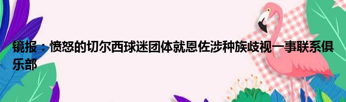 镜报：愤怒的切尔西球迷团体就恩佐涉种族歧视一事联系俱乐部