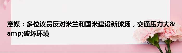 意媒：多位议员反对米兰和国米建设新球场，交通压力大&破坏环境