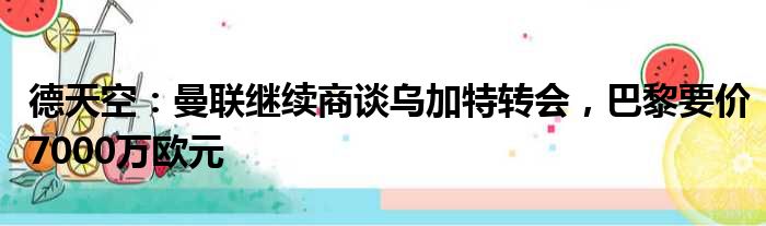 德天空：曼联继续商谈乌加特转会，巴黎要价7000万欧元