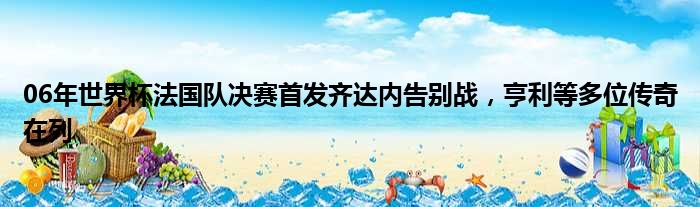 06年世界杯法国队决赛首发齐达内告别战，亨利等多位传奇在列