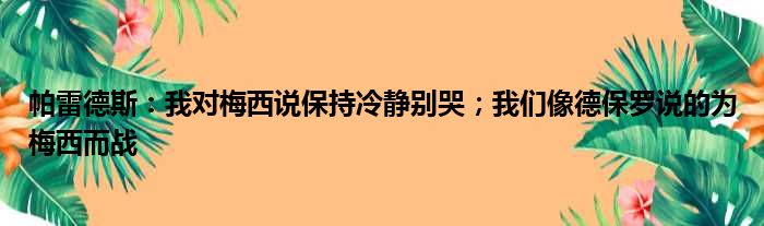 帕雷德斯：我对梅西说保持冷静别哭；我们像德保罗说的为梅西而战