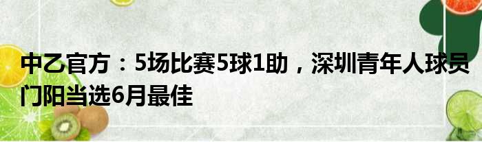 中乙官方：5场比赛5球1助，深圳青年人球员门阳当选6月最佳