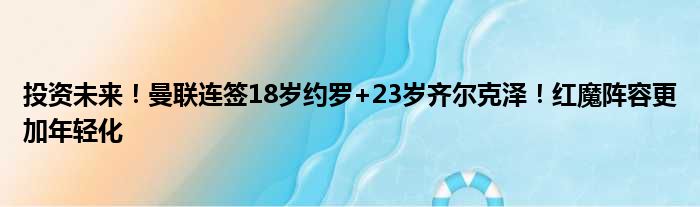 投资未来！曼联连签18岁约罗+23岁齐尔克泽！红魔阵容更加年轻化