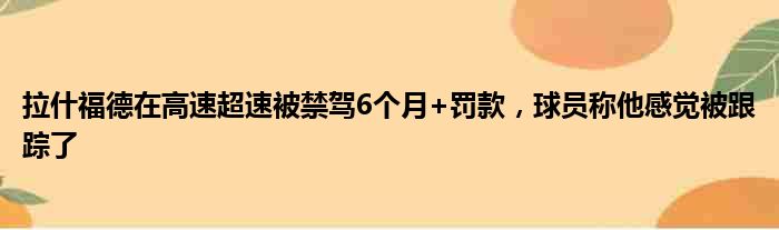 拉什福德在高速超速被禁驾6个月+罚款，球员称他感觉被跟踪了