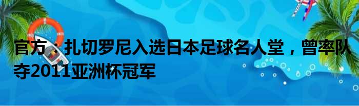 官方：扎切罗尼入选日本足球名人堂，曾率队夺2011亚洲杯冠军