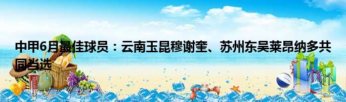 中甲6月最佳球员：云南玉昆穆谢奎、苏州东吴莱昂纳多共同当选