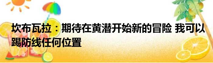 坎布瓦拉：期待在黄潜开始新的冒险 我可以踢防线任何位置