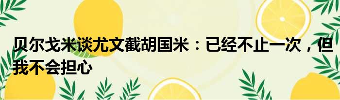 贝尔戈米谈尤文截胡国米：已经不止一次，但我不会担心