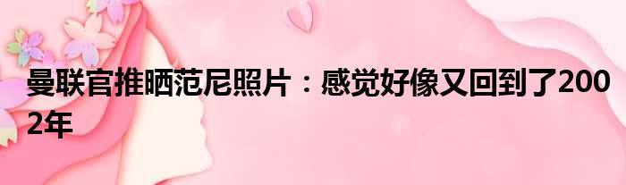 曼联官推晒范尼照片：感觉好像又回到了2002年