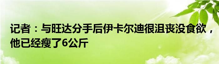 记者：与旺达分手后伊卡尔迪很沮丧没食欲，他已经瘦了6公斤