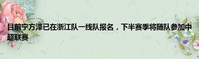 目前宁方泽已在浙江队一线队报名，下半赛季将随队参加中超联赛