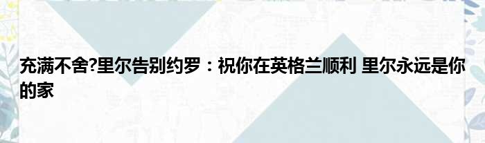 充满不舍?里尔告别约罗：祝你在英格兰顺利 里尔永远是你的家