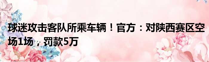 球迷攻击客队所乘车辆！官方：对陕西赛区空场1场，罚款5万