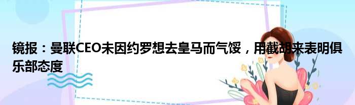 镜报：曼联CEO未因约罗想去皇马而气馁，用截胡来表明俱乐部态度