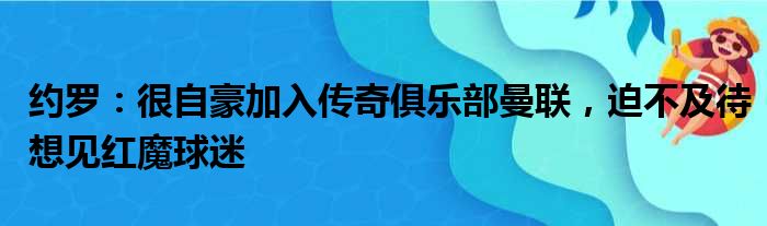 约罗：很自豪加入传奇俱乐部曼联，迫不及待想见红魔球迷