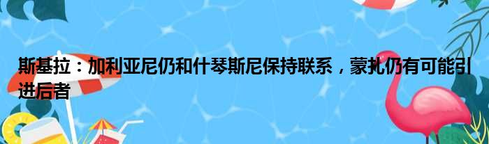 斯基拉：加利亚尼仍和什琴斯尼保持联系，蒙扎仍有可能引进后者