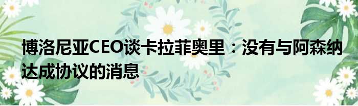 博洛尼亚CEO谈卡拉菲奥里：没有与阿森纳达成协议的消息