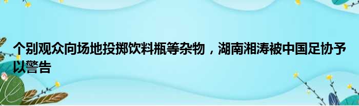 个别观众向场地投掷饮料瓶等杂物，湖南湘涛被中国足协予以警告