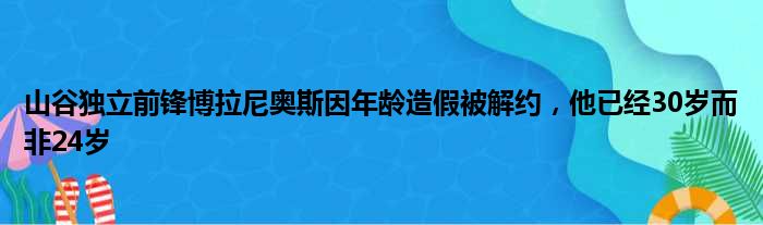 山谷独立前锋博拉尼奥斯因年龄造假被解约，他已经30岁而非24岁