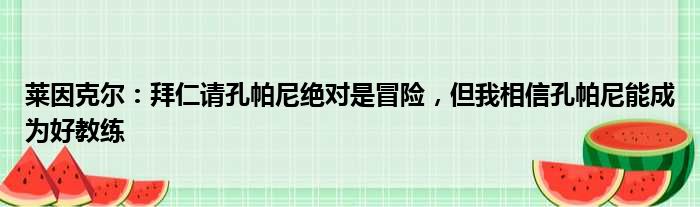 莱因克尔：拜仁请孔帕尼绝对是冒险，但我相信孔帕尼能成为好教练