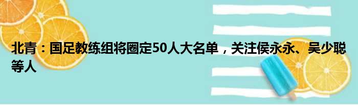 北青：国足教练组将圈定50人大名单，关注侯永永、吴少聪等人