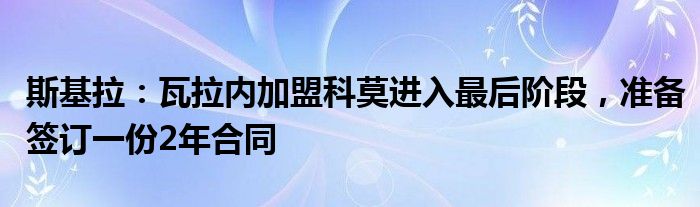 斯基拉：瓦拉内加盟科莫进入最后阶段，准备签订一份2年合同