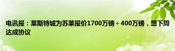 电讯报：莱斯特城为苏莱报价1700万镑＋400万镑，想下周达成协议